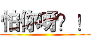 怕你呀？！ ()