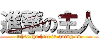 進撃の主人 (what the hell is going on)