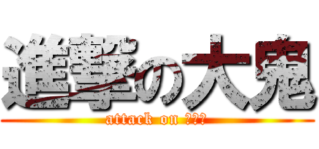 進撃の大鬼 (attack on ○○○)
