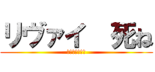 リヴァイ  死ね (兵長はいらない)