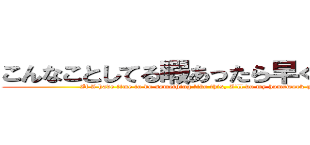 こんなことしてる暇あったら早く宿題する (If I have time to do something like this, I'll do my homework quickly.)