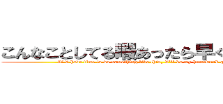 こんなことしてる暇あったら早く宿題する (If I have time to do something like this, I'll do my homework quickly.)