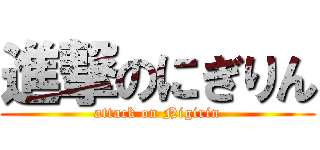 進撃のにぎりん (attack on Nigirin)