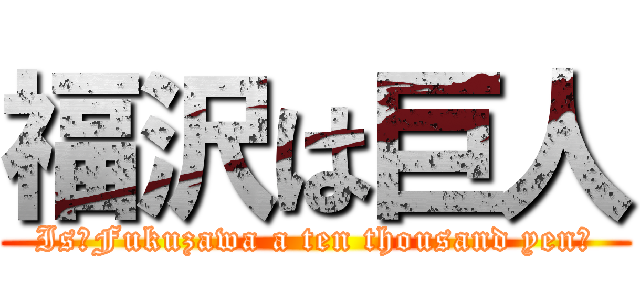 福沢は巨人 (Is　Fukuzawa a ten thousand yen?)
