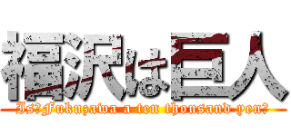 福沢は巨人 (Is　Fukuzawa a ten thousand yen?)