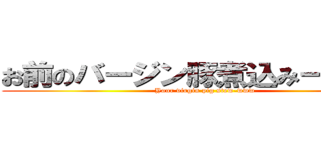 お前のバージン豚煮込みーｗｗｗ (Your virgin pig stew-www )