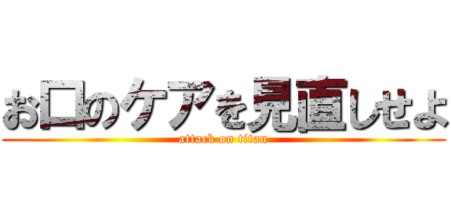 お口のケアを見直しせよ (attack on titan)