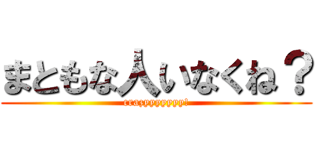 まともな人いなくね？ (crazyyyyyyy!)