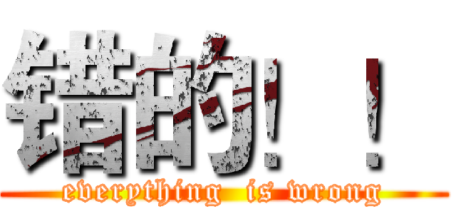 错的！！ (everything  is wrong)
