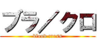ブラ／クロ (blood cross)