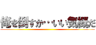 俺を倒すか…いい気概だ ()