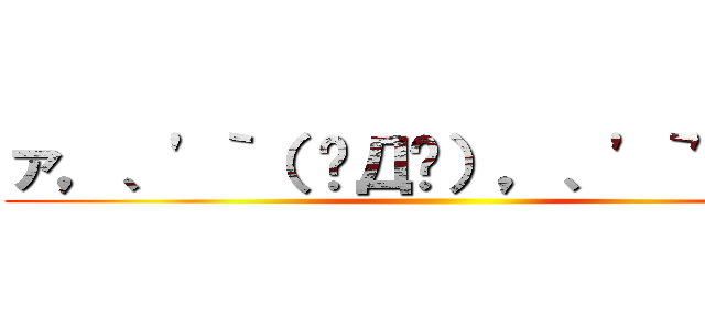 ァ，、'｀（ ꒪Д꒪），、'｀'｀，、 ()