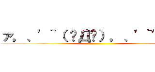 ァ，、'｀（ ꒪Д꒪），、'｀'｀，、 ()