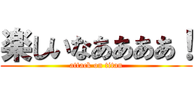 楽しいなああああ！ (attack on titan)