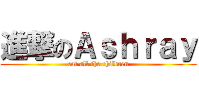 進撃のＡｓｈｒａｙ (eat all the children)