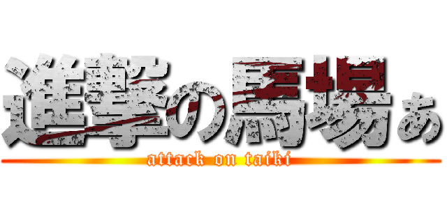 進撃の馬場ぁ (attack on taiki)