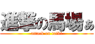 進撃の馬場ぁ (attack on taiki)