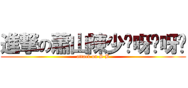 進撃の蕭山陳少咿呀咿呀喲 (attack on S·B)