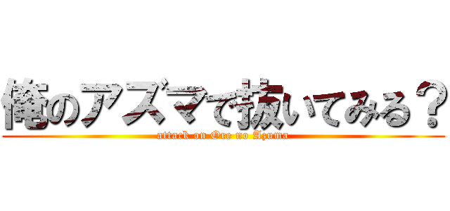 俺のアズマで抜いてみる？ (attack on Ore no Azuma)