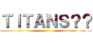 ＴＩＴＡＮＳ？？ ()