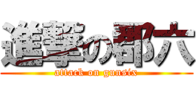 進撃の郡六 (attack on gunsix)