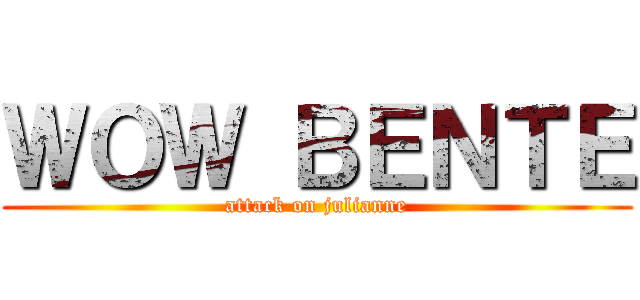 ＷＯＷ ＢＥＮＴＥ (attack on julianne)