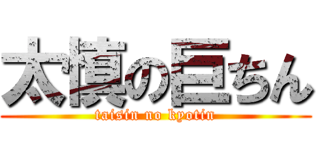 太慎の巨ちん (taisin no kyotin)