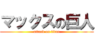 マックスの巨人 (attack on titan)