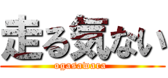 走る気ない (ogasawara )