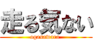 走る気ない (ogasawara )