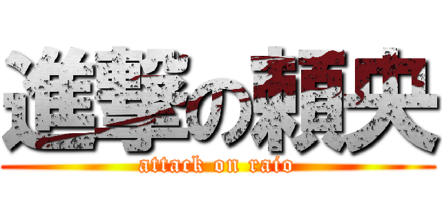 進撃の頼央 (attack on raio)