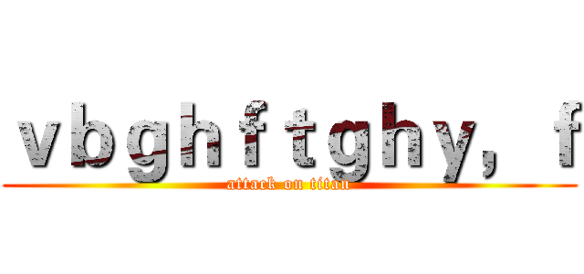 ｖｂｇｈｆｔｇｈｙ，ｆ (attack on titan)