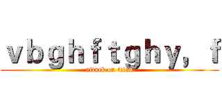 ｖｂｇｈｆｔｇｈｙ，ｆ (attack on titan)