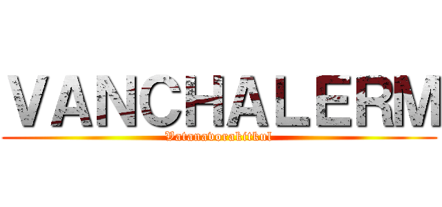 ＶＡＮＣＨＡＬＥＲＭ (Vatanavorakitkul)