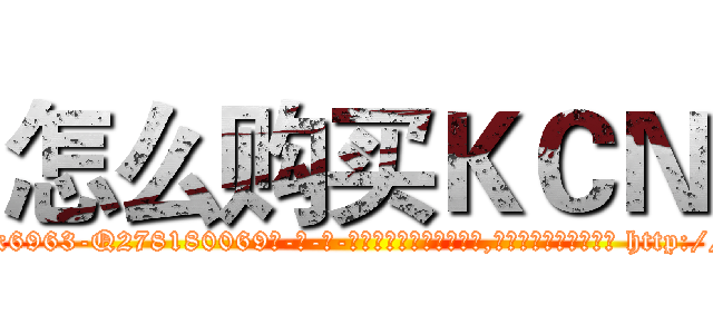 怎么购买ＫＣＮ (怎么购买KCN【电-186x2687x6963-Q278180069元-吉-药-业】我们做的是长期生意,靠的是老客户长期支持 http://sngk.net/MUWBoE
)