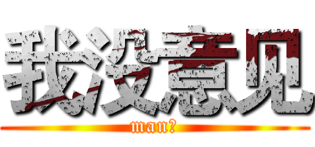 我没意见 (man！)