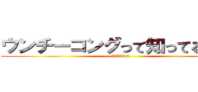 ウンチーコングって知ってるぅ！？ (知らなーいww)