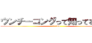 ウンチーコングって知ってるぅ！？ (知らなーいww)