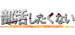 部活したくない (BUKATSU  SHITAKUNAI)