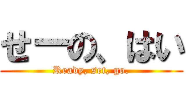 せーの、はい (Ready, set, go.)