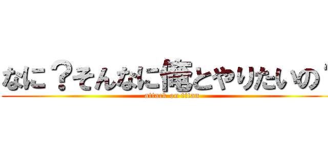 なに？そんなに俺とやりたいの？ (attack on titan)