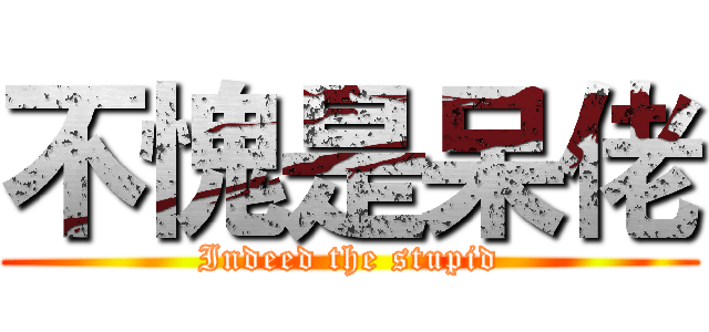 不愧是呆佬 (Indeed the stupid)