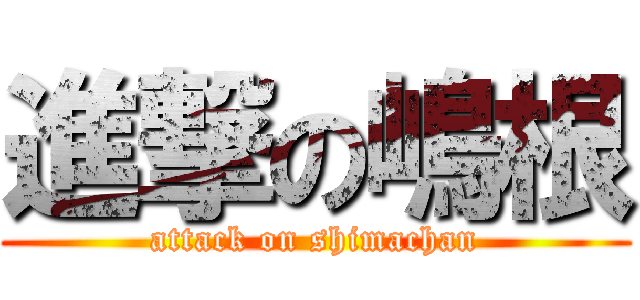進撃の嶋根 (attack on shimachan)