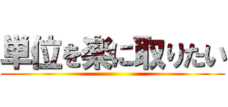 単位を楽に取りたい ()