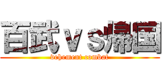 百武ｖｓ帰国 (vehement combat)