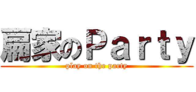 扁家のＰａｒｔｙ (play on the party)