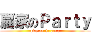 扁家のＰａｒｔｙ (play on the party)