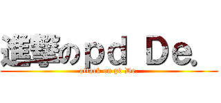 進撃のｐｄ Ｄｅ． (attack on pd De.)