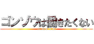 ゴンゾウは働きたくない (attack on titan)