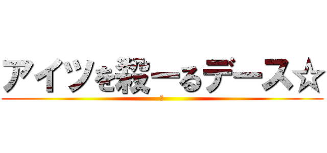 アイツを殺ーるデース☆ (殺)